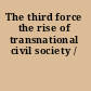 The third force the rise of transnational civil society /