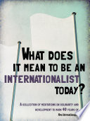 What does it mean to be an internationalist today? : a collection of meditations on solidarity and development to mark 40 years of new internationalist /