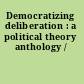 Democratizing deliberation : a political theory anthology /