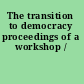 The transition to democracy proceedings of a workshop /