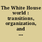 The White House world : transitions, organization, and office operations /