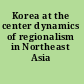 Korea at the center dynamics of regionalism in Northeast Asia /