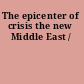 The epicenter of crisis the new Middle East /