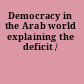 Democracy in the Arab world explaining the deficit /
