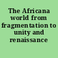 The Africana world from fragmentation to unity and renaissance /