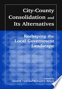 City-county consolidation and its alternatives : reshaping the local government landscape /