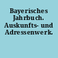 Bayerisches Jahrbuch. Auskunfts- und Adressenwerk.