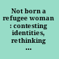 Not born a refugee woman : contesting identities, rethinking practices /