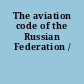 The aviation code of the Russian Federation /