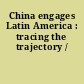 China engages Latin America : tracing the trajectory /