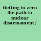 Getting to zero the path to nuclear disarmament /