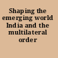 Shaping the emerging world India and the multilateral order /