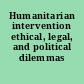 Humanitarian intervention ethical, legal, and political dilemmas /