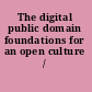 The digital public domain foundations for an open culture /