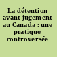 La détention avant jugement au Canada : une pratique controversée /