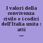 I valori della convivenza civile e i codici dell'Italia unita : atti del Convegno dell'Unione dei Privatisti "I valori della convivenza civile e i codici dell'Italia unita" Roma 15-16 novembre 2011 - Palazzo Corsini Sotto l'Alto patronato del Presidente della Repubblica Con il patrocinio dell'Accademia Nazionale dei Lincei /