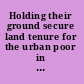 Holding their ground secure land tenure for the urban poor in developing countries /