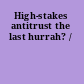 High-stakes antitrust the last hurrah? /