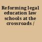 Reforming legal education law schools at the crossroads /