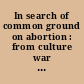 In search of common ground on abortion : from culture war to reproductive justice /