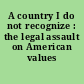 A country I do not recognize : the legal assault on American values /