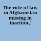 The rule of law in Afghanistan missing in inaction /