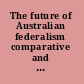 The future of Australian federalism comparative and interdisciplinary perspectives /