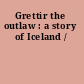 Grettir the outlaw : a story of Iceland /