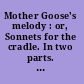 Mother Goose's melody : or, Sonnets for the cradle. In two parts. Part I. Contains the most celebrated songs and lullabies of the old British nurses, calculated to amuse children and to excite them to sleep.  Part II. Those of that sweet songster and nurse of wit and humour, Master William Shakespeare. Embellished with cuts, and illustrated with notes and maxims, historical, philosophical, and critical