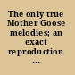 The only true Mother Goose melodies; an exact reproduction of the text and illustrations of the original edition,
