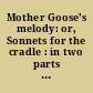 Mother Goose's melody: or, Sonnets for the cradle : in two parts : Part I. Contains the most celebrated songs and lullabies of the good old nurses, calculated to amuse children and to excite them to sleep. Part II. Those of that sweet songster and nurse of wit and humour, Master William Shakespeare /