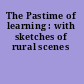 The Pastime of learning : with sketches of rural scenes
