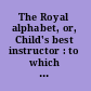 The Royal alphabet, or, Child's best instructor : to which is added, The History of a little boy found under a haycock
