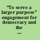 "To serve a larger purpose" engagement for democracy and the transformation of higher education /