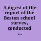 A digest of the report of the Boston school survey, conducted under the auspices of the Finance Commission of the city of Boston.