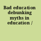 Bad education debunking myths in education /