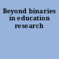 Beyond binaries in education research