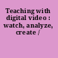 Teaching with digital video : watch, analyze, create /