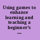 Using games to enhance learning and teaching a beginner's guide /