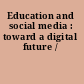 Education and social media : toward a digital future /