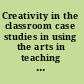 Creativity in the classroom case studies in using the arts in teaching and learning in higher education /