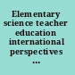 Elementary science teacher education international perspectives on contemporary issues and practice /