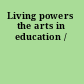 Living powers the arts in education /