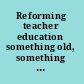 Reforming teacher education something old, something new /