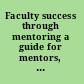 Faculty success through mentoring a guide for mentors, mentees, and leaders /