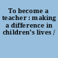 To become a teacher : making a difference in children's lives /