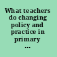 What teachers do changing policy and practice in primary education /