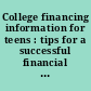 College financing information for teens : tips for a successful financial life : including facts about planning, saving, and paying for postsecondary education, with information about college savings plans, grants, loans, scholarships, community and military service, and more.