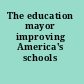 The education mayor improving America's schools /