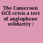 The Cameroon GCE crisis a test of anglophone solidarity /